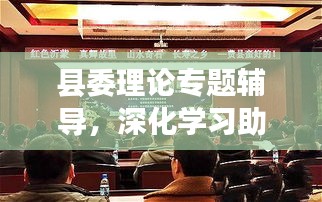 縣委理論專題輔導(dǎo)，深化學(xué)習(xí)助推縣域經(jīng)濟(jì)騰飛