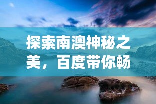 探索南澳神秘之美，百度帶你暢游仙境