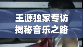 王源獨家專訪揭秘音樂之路與成長故事，李小璐帶你一探究竟