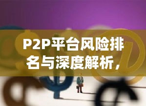 P2P平臺(tái)風(fēng)險(xiǎn)排名與深度解析，暴雷背后的公司風(fēng)險(xiǎn)分析