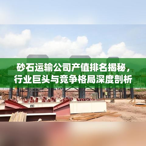 砂石運(yùn)輸公司產(chǎn)值排名揭秘，行業(yè)巨頭與競(jìng)爭(zhēng)格局深度剖析