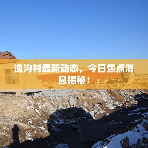 漁溝村最新動(dòng)態(tài)，今日焦點(diǎn)消息揭秘！