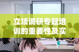 立項調研專題培訓的重要性及實踐應用解析