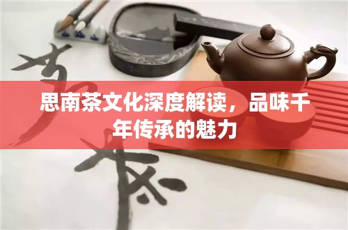 思南茶文化深度解讀，品味千年傳承的魅力