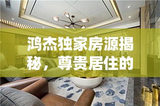 鴻杰獨(dú)家房源揭秘，尊貴居住的無(wú)限魅力探索