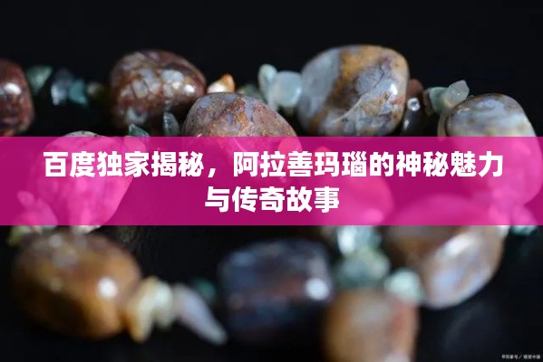 百度獨(dú)家揭秘，阿拉善瑪瑙的神秘魅力與傳奇故事