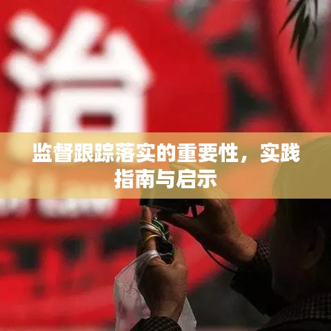 監(jiān)督跟蹤落實的重要性，實踐指南與啟示