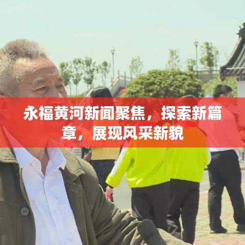 永福黃河新聞聚焦，探索新篇章，展現(xiàn)風(fēng)采新貌