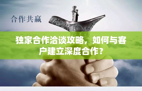 獨(dú)家合作洽談攻略，如何與客戶建立深度合作？