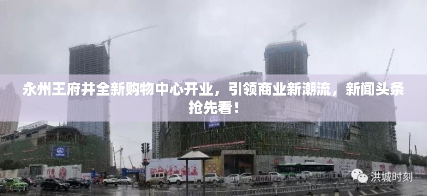 永州王府井全新購(gòu)物中心開(kāi)業(yè)，引領(lǐng)商業(yè)新潮流，新聞?lì)^條搶先看！