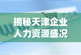 揭秘天津企業(yè)人力資源盛況，公司人數(shù)排名大盤點(diǎn)