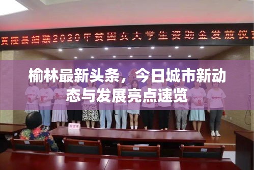 榆林最新頭條，今日城市新動態(tài)與發(fā)展亮點速覽