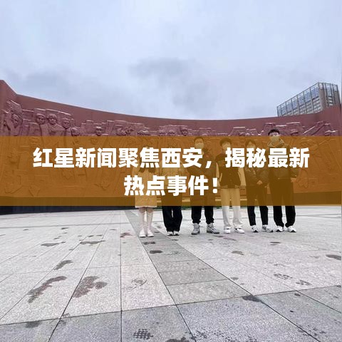 紅星新聞聚焦西安，揭秘最新熱點(diǎn)事件！