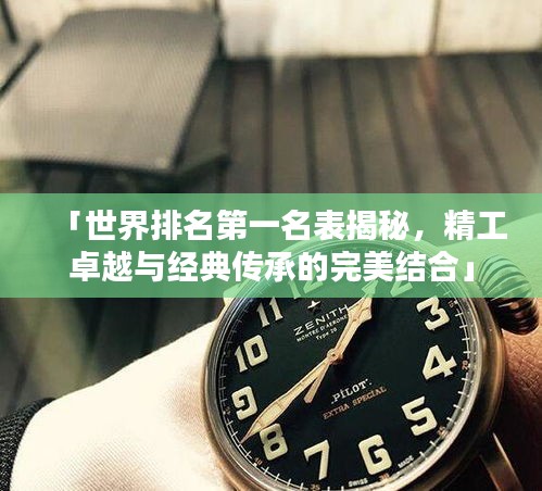 「世界排名第一名表揭秘，精工卓越與經(jīng)典傳承的完美結(jié)合」