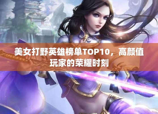 美女打野英雄榜單TOP10，高顏值玩家的榮耀時刻