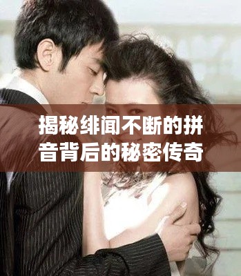 揭秘緋聞不斷的拼音背后的秘密傳奇故事