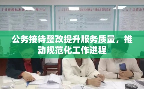 公務(wù)接待整改提升服務(wù)質(zhì)量，推動規(guī)范化工作進程