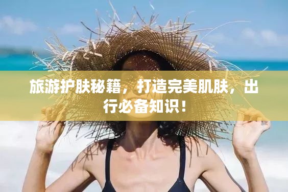 旅游護(hù)膚秘籍，打造完美肌膚，出行必備知識(shí)！