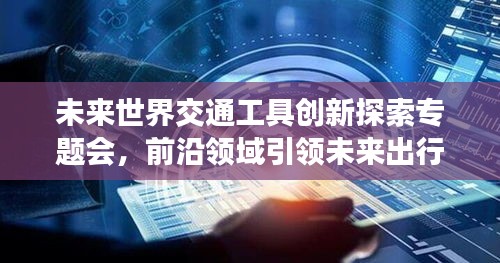 未來世界交通工具創(chuàng)新探索專題會，前沿領域引領未來出行變革