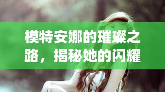模特安娜的璀璨之路，揭秘她的閃耀之路與成功秘訣！