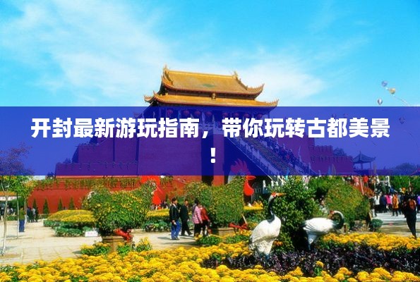 開(kāi)封最新游玩指南，帶你玩轉(zhuǎn)古都美景！