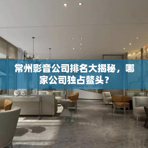 常州影音公司排名大揭秘，哪家公司獨占鰲頭？