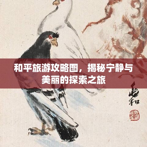 和平旅游攻略圖，揭秘寧?kù)o與美麗的探索之旅