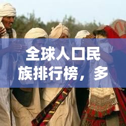 全球人口民族排行榜，多元文化的和諧共生與交融