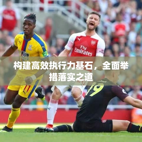 構(gòu)建高效執(zhí)行力基石，全面舉措落實之道
