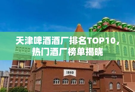天津啤酒酒廠排名TOP10，熱門酒廠榜單揭曉