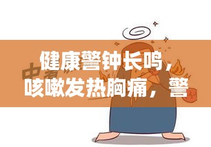 健康警鐘長(zhǎng)鳴，咳嗽發(fā)熱胸痛，警惕身體突發(fā)狀況！