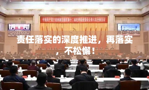 責(zé)任落實(shí)的深度推進(jìn)，再落實(shí)，不松懈！