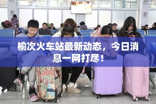 榆次火車(chē)站最新動(dòng)態(tài)，今日消息一網(wǎng)打盡！