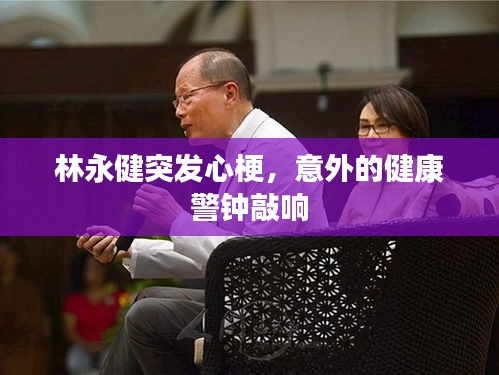 林永健突發(fā)心梗，意外的健康警鐘敲響