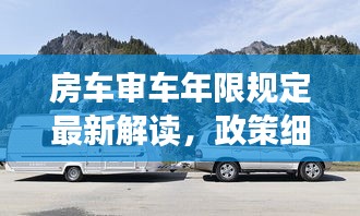 房車審車年限規(guī)定最新解讀，政策細節(jié)全知道
