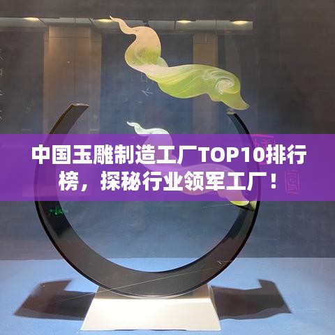 中國玉雕制造工廠TOP10排行榜，探秘行業(yè)領(lǐng)軍工廠！