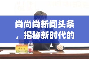 尚尚尚新聞頭條，揭秘新時代的脈搏與最新動態(tài)