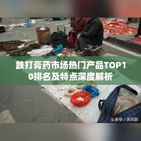 跌打膏藥市場熱門產(chǎn)品TOP10排名及特點深度解析