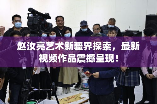 趙汝亮藝術(shù)新疆界探索，最新視頻作品震撼呈現(xiàn)！
