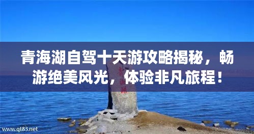 青海湖自駕十天游攻略揭秘，暢游絕美風光，體驗非凡旅程！