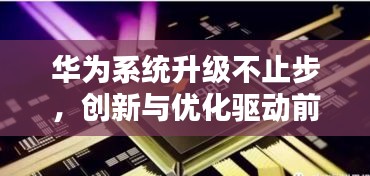 華為系統(tǒng)升級不止步，創(chuàng)新與優(yōu)化驅(qū)動前行之路