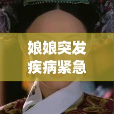 娘娘突發(fā)疾病緊急救治！健康狀況牽動(dòng)人心！