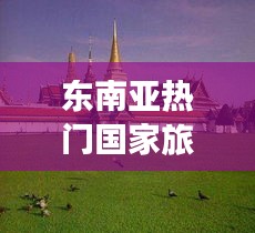 東南亞熱門國家旅游攻略大全，帶你暢游異域風(fēng)情！