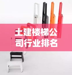 土建樓梯公司行業(yè)排名大揭秘，業(yè)內(nèi)佼佼者一覽