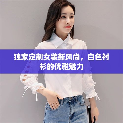 獨家定制女裝新風尚，白色襯衫的優(yōu)雅魅力