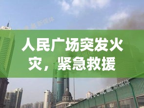 人民廣場突發(fā)火災(zāi)，緊急救援行動全力展開！