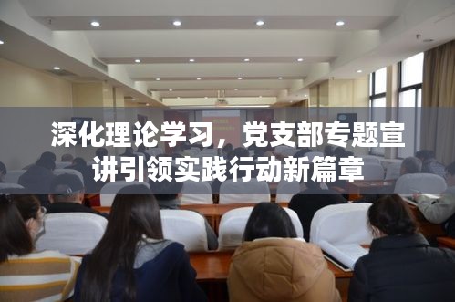 深化理論學(xué)習(xí)，黨支部專題宣講引領(lǐng)實踐行動新篇章