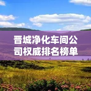 晉城凈化車(chē)間公司權(quán)威排名榜單揭曉！