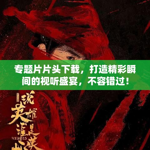 專題片片頭下載，打造精彩瞬間的視聽盛宴，不容錯(cuò)過！