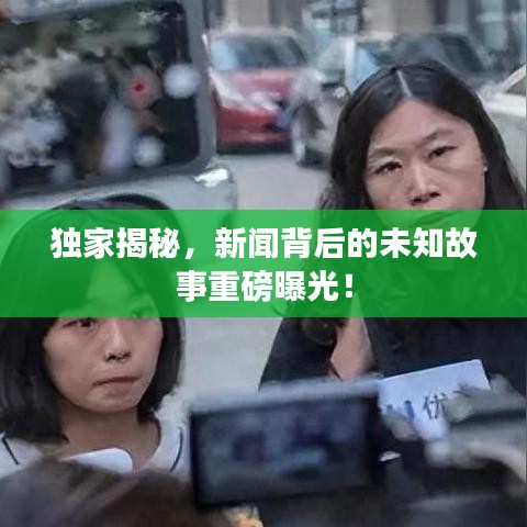 獨(dú)家揭秘，新聞背后的未知故事重磅曝光！